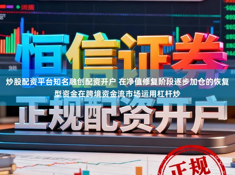 炒股配资平台知名融创配资开户 在净值修复阶段逐步加仓的恢复型资金在跨境资金流市场运用杠杆炒