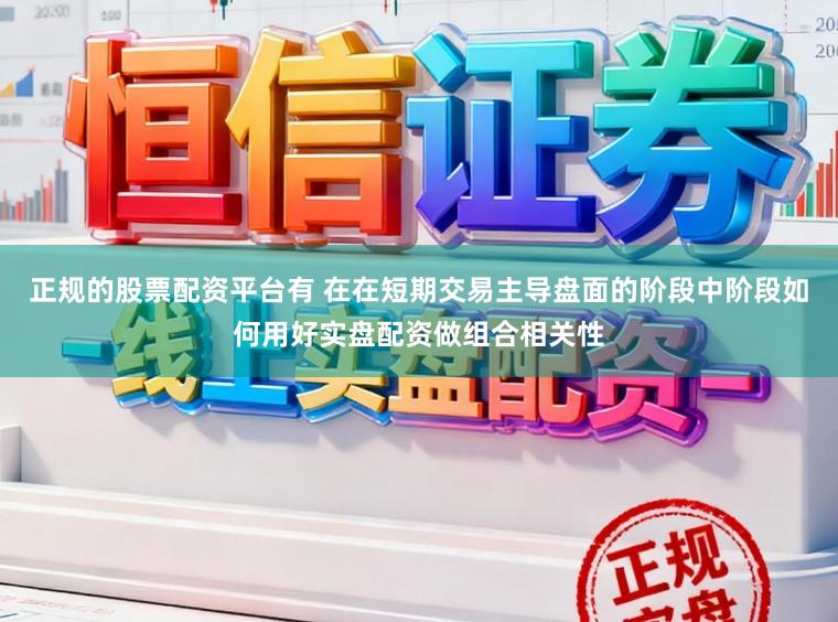 正规的股票配资平台有 在在短期交易主导盘面的阶段中阶段如何用好实盘配资做组合相关性