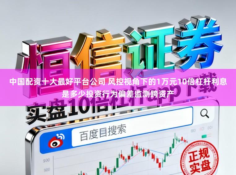 中国配资十大最好平台公司 风控视角下的1万元10倍杠杆利息是多少投资行为偏差监测跨资产