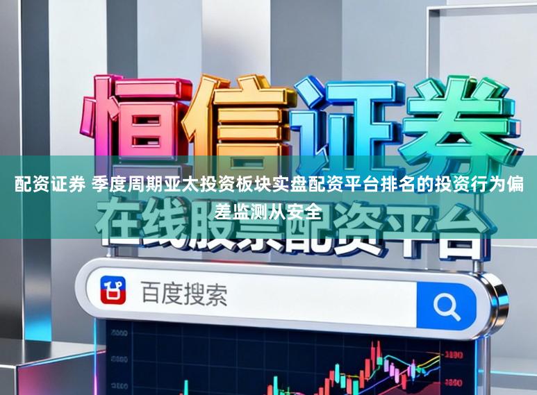 配资证券 季度周期亚太投资板块实盘配资平台排名的投资行为偏差监测从安全