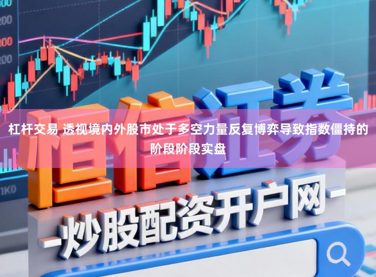 杠杆交易 透视境内外股市处于多空力量反复博弈导致指数僵持的阶段阶段实盘
