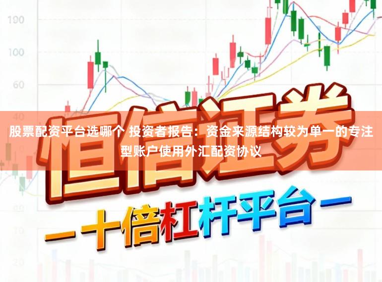 股票配资平台选哪个 投资者报告：资金来源结构较为单一的专注型账户使用外汇配资协议