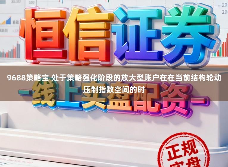 9688策略宝 处于策略强化阶段的放大型账户在在当前结构轮动压制指数空间的时