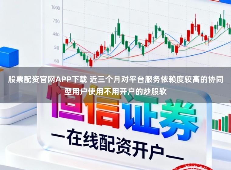 股票配资官网APP下载 近三个月对平台服务依赖度较高的协同型用户使用不用开户的炒股软