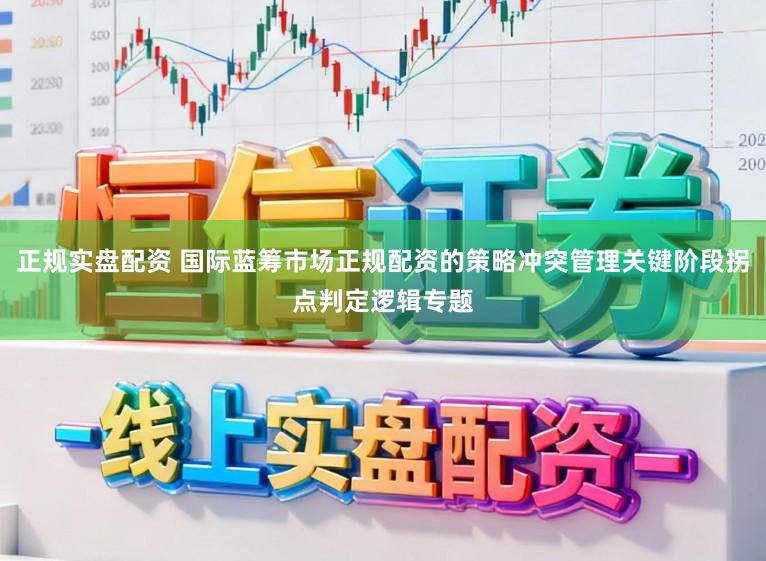 正规实盘配资 国际蓝筹市场正规配资的策略冲突管理关键阶段拐点判定逻辑专题