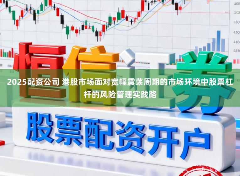 2025配资公司 港股市场面对宽幅震荡周期的市场环境中股票杠杆的风险管理实践路