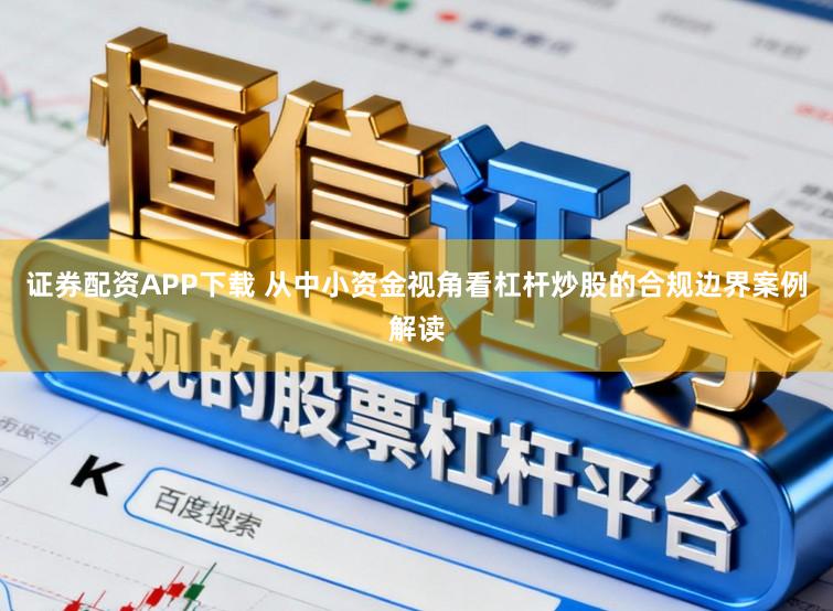 证券配资APP下载 从中小资金视角看杠杆炒股的合规边界案例解读