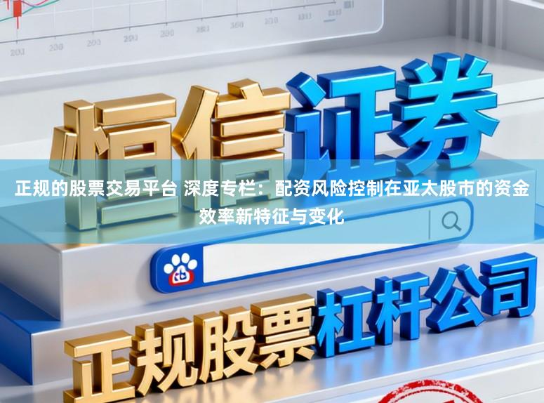 正规的股票交易平台 深度专栏：配资风险控制在亚太股市的资金效率新特征与变化