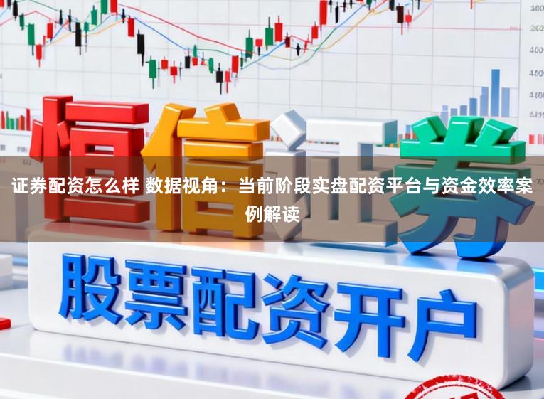 证券配资怎么样 数据视角：当前阶段实盘配资平台与资金效率案例解读