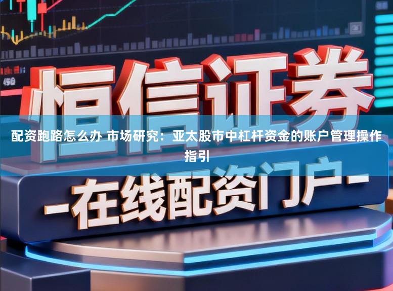 配资跑路怎么办 市场研究：亚太股市中杠杆资金的账户管理操作指引