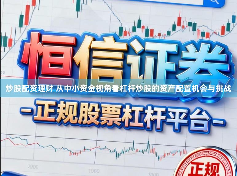 炒股配资理财 从中小资金视角看杠杆炒股的资产配置机会与挑战