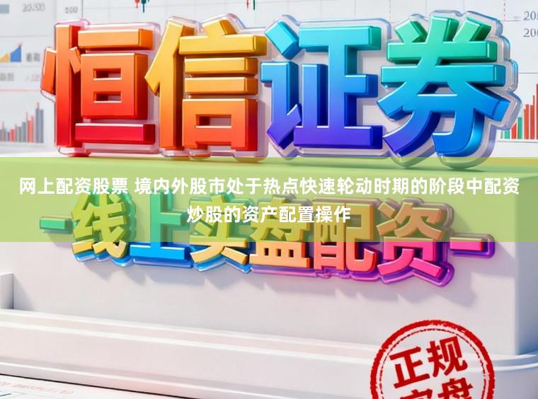 网上配资股票 境内外股市处于热点快速轮动时期的阶段中配资炒股的资产配置操作