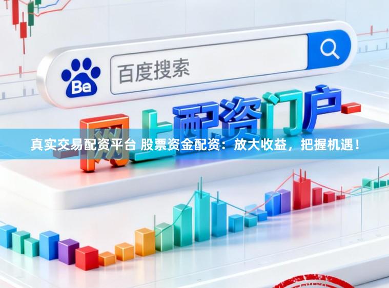 真实交易配资平台 股票资金配资：放大收益，把握机遇！