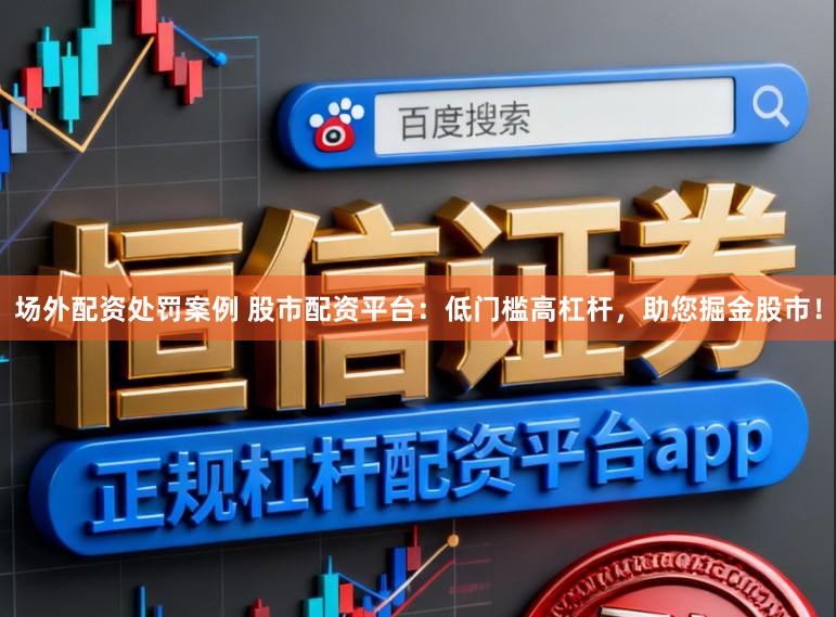 场外配资处罚案例 股市配资平台：低门槛高杠杆，助您掘金股市！