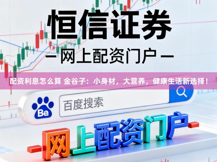 配资利息怎么算 金谷子：小身材，大营养，健康生活新选择！