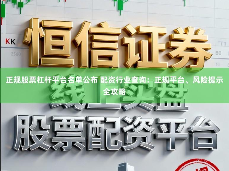 正规股票杠杆平台名单公布 配资行业查询：正规平台、风险提示全攻略