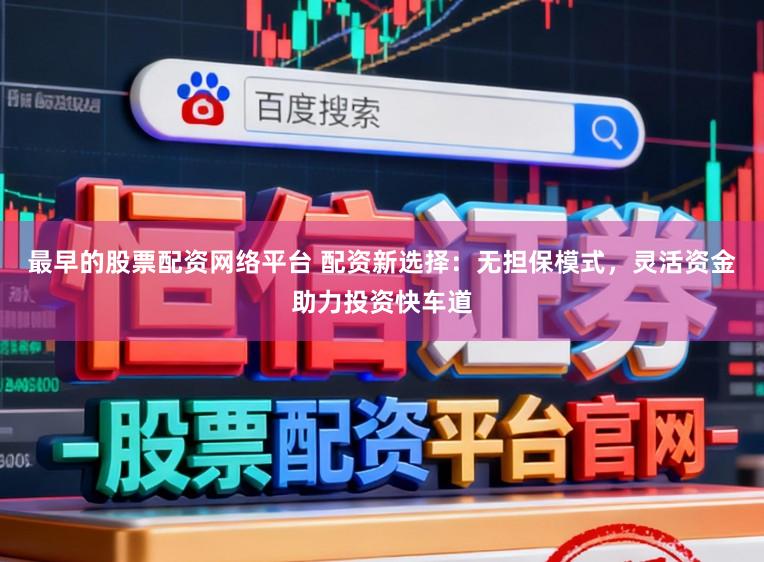 最早的股票配资网络平台 配资新选择：无担保模式，灵活资金助力投资快车道