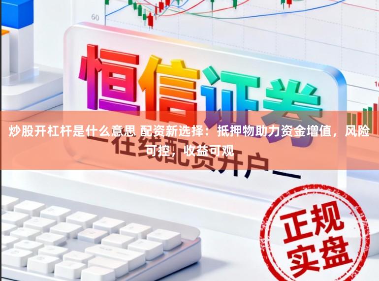 炒股开杠杆是什么意思 配资新选择：抵押物助力资金增值，风险可控，收益可观