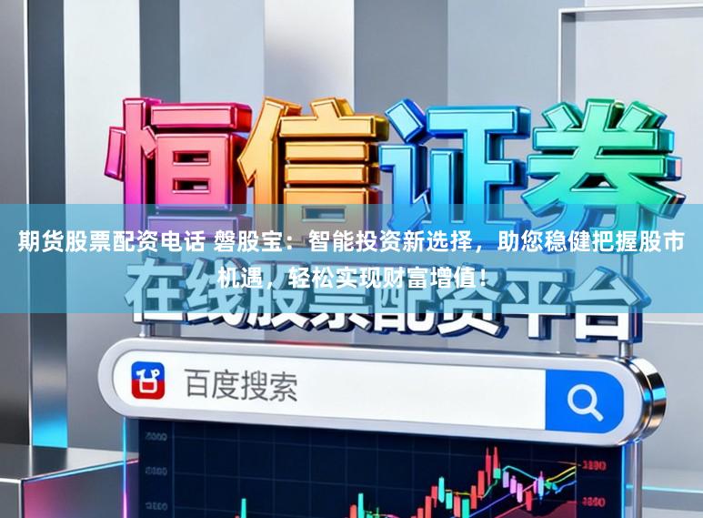 期货股票配资电话 磐股宝：智能投资新选择，助您稳健把握股市机遇，轻松实现财富增值！