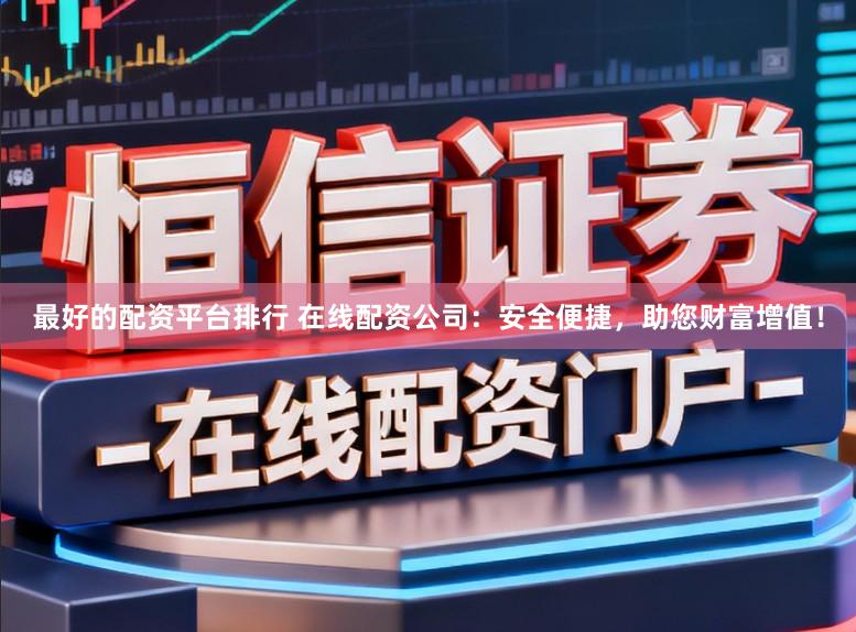 最好的配资平台排行 在线配资公司：安全便捷，助您财富增值！
