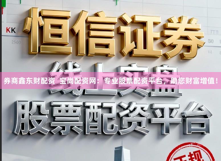 券商鑫东财配资  宝尚配资网：专业股票配资平台，助您财富增值！