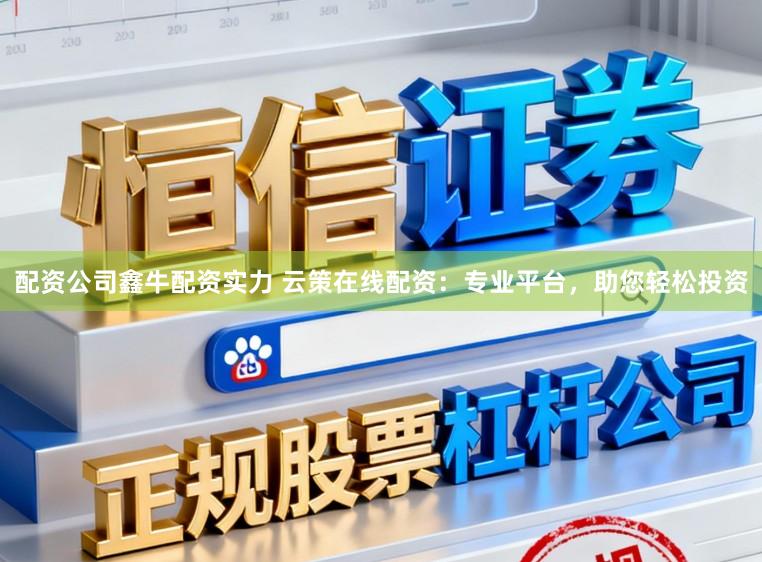 配资公司鑫牛配资实力 云策在线配资：专业平台，助您轻松投资