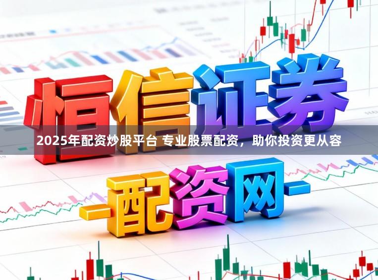 2025年配资炒股平台 专业股票配资，助你投资更从容
