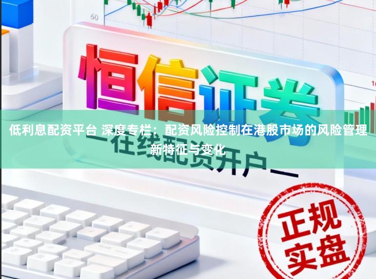 低利息配资平台 深度专栏：配资风险控制在港股市场的风险管理新特征与变化