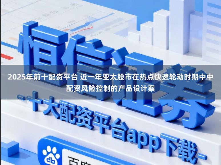 2025年前十配资平台 近一年亚太股市在热点快速轮动时期中中配资风险控制的产品设计案
