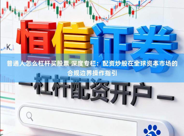 普通人怎么杠杆买股票 深度专栏：配资炒股在全球资本市场的合规边界操作指引