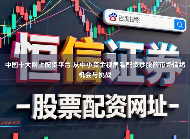 中国十大网上配资平台 从中小资金视角看配资炒股的市场情绪机会与挑战