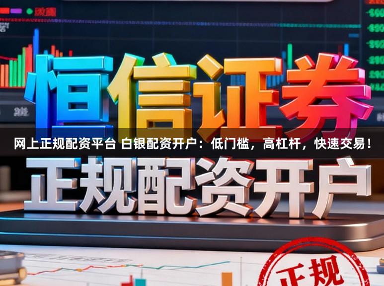 网上正规配资平台 白银配资开户：低门槛，高杠杆，快速交易！