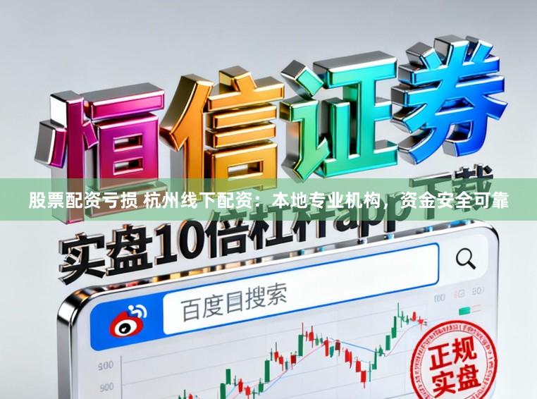 股票配资亏损 杭州线下配资：本地专业机构，资金安全可靠