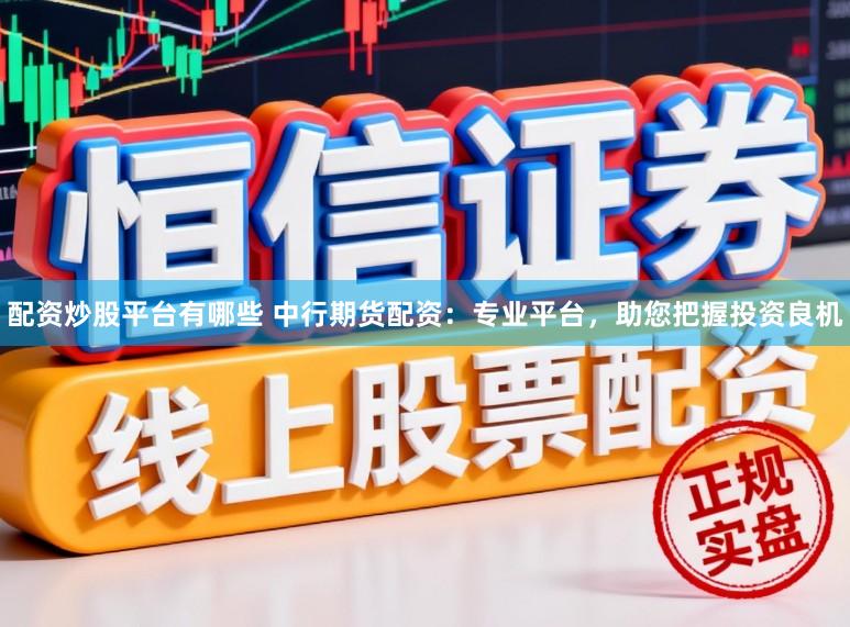 配资炒股平台有哪些 中行期货配资：专业平台，助您把握投资良机