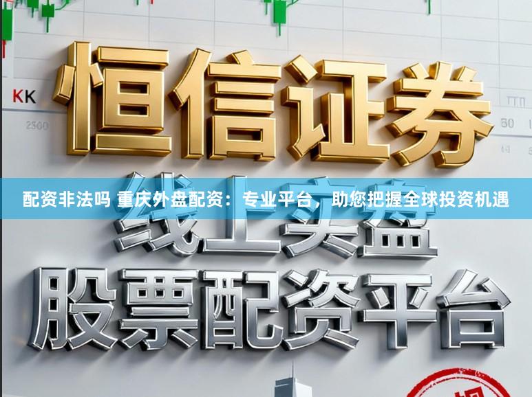 配资非法吗 重庆外盘配资：专业平台，助您把握全球投资机遇