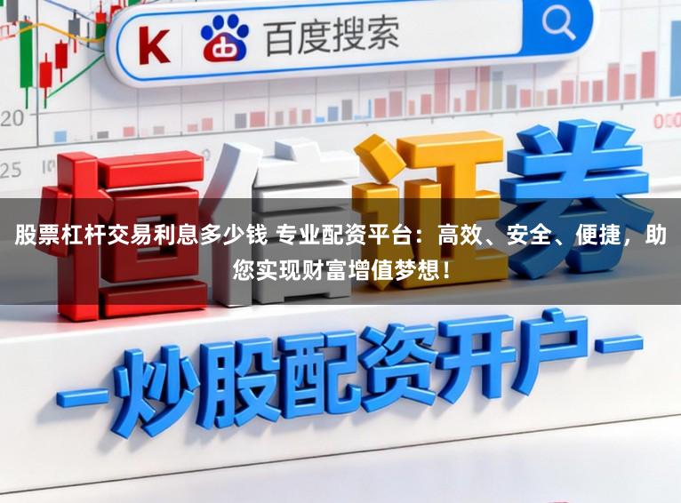 股票杠杆交易利息多少钱 专业配资平台：高效、安全、便捷，助您实现财富增值梦想！