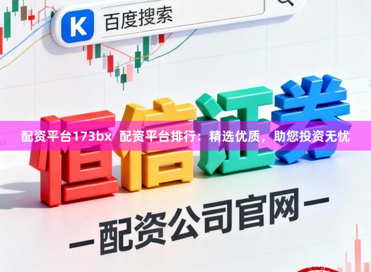 配资平台173bx  配资平台排行：精选优质，助您投资无忧
