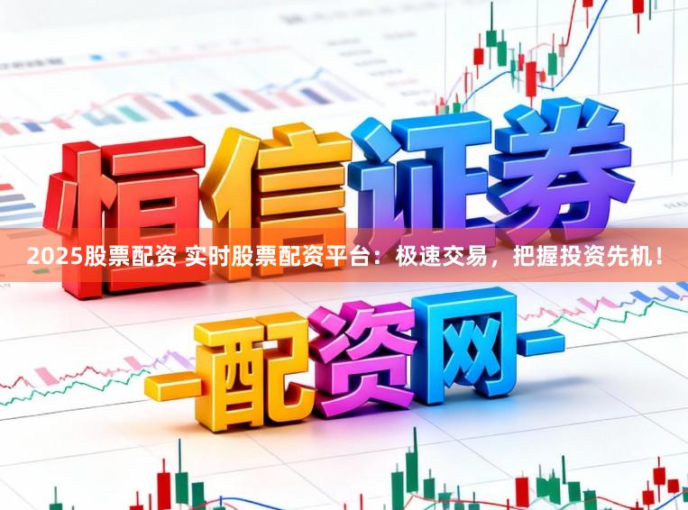 2025股票配资 实时股票配资平台：极速交易，把握投资先机！