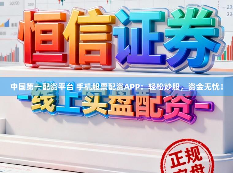 中国第一配资平台 手机股票配资APP：轻松炒股，资金无忧！