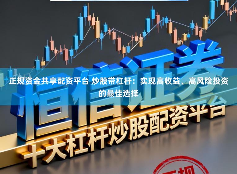 正规资金共享配资平台 炒股带杠杆：实现高收益、高风险投资的最佳选择