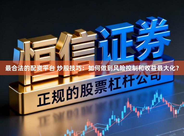 最合法的配资平台 炒股技巧：如何做到风险控制和收益最大化？