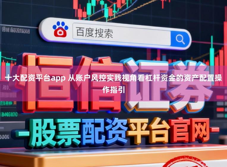 十大配资平台app 从账户风控实践视角看杠杆资金的资产配置操作指引
