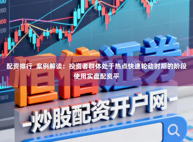 配资排行  案例解读：投资者群体处于热点快速轮动时期的阶段使用实盘配资平