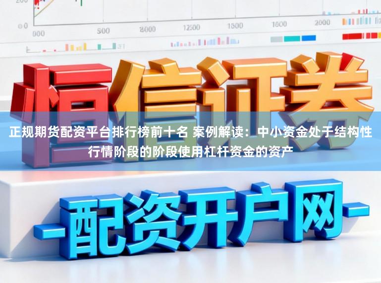 正规期货配资平台排行榜前十名 案例解读：中小资金处于结构性行情阶段的阶段使用杠杆资金的资产