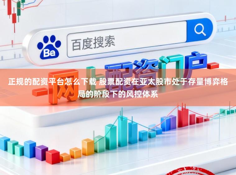 正规的配资平台怎么下载 股票配资在亚太股市处于存量博弈格局的阶段下的风控体系