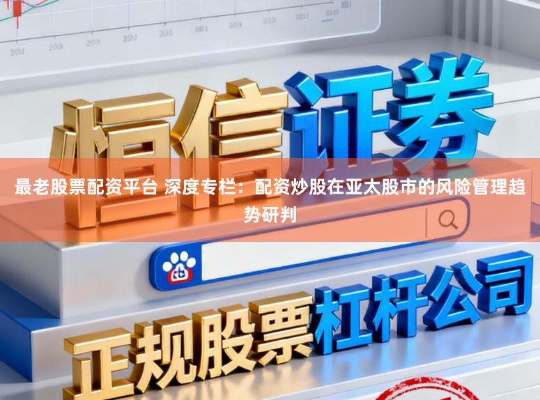 最老股票配资平台 深度专栏：配资炒股在亚太股市的风险管理趋势研判