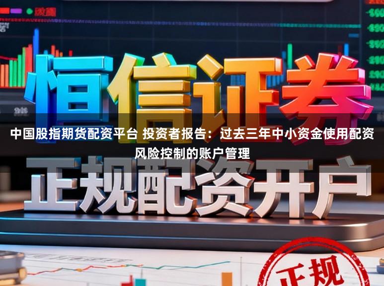 中国股指期货配资平台 投资者报告：过去三年中小资金使用配资风险控制的账户管理