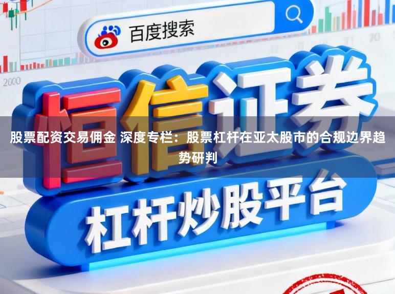 股票配资交易佣金 深度专栏：股票杠杆在亚太股市的合规边界趋势研判