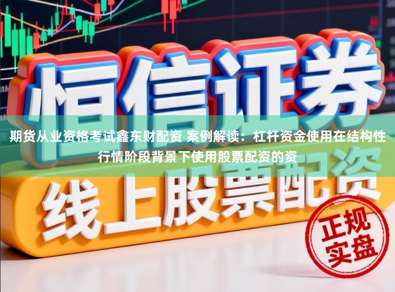 期货从业资格考试鑫东财配资 案例解读：杠杆资金使用在结构性行情阶段背景下使用股票配资的资