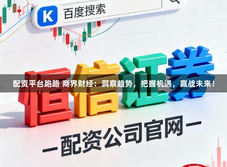 配资平台跑路 商界财经：洞察趋势，把握机遇，赢战未来！